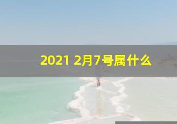 2021 2月7号属什么